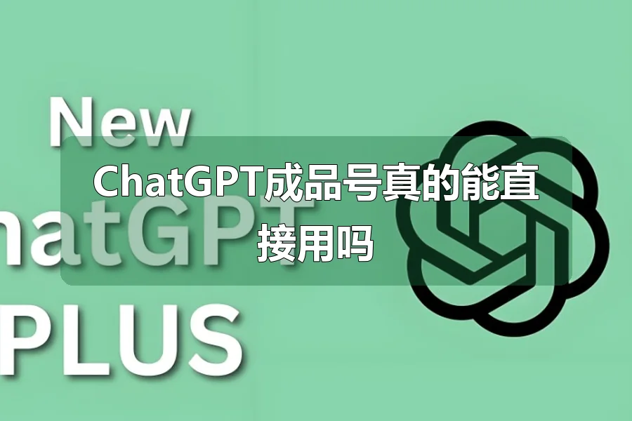 ChatGPT成品号真的能直接用吗