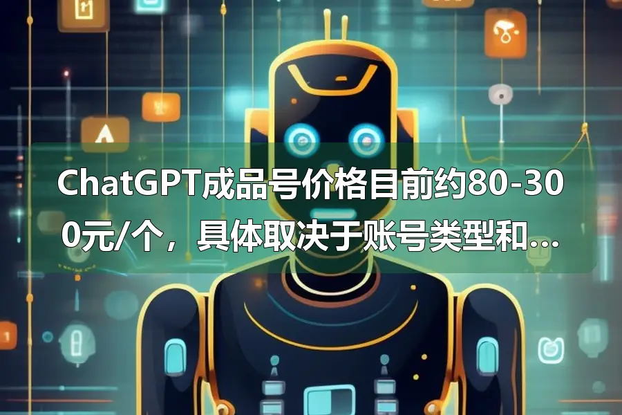 ChatGPT成品号价格目前约80-300元/个,具体取决于账号类型和配置